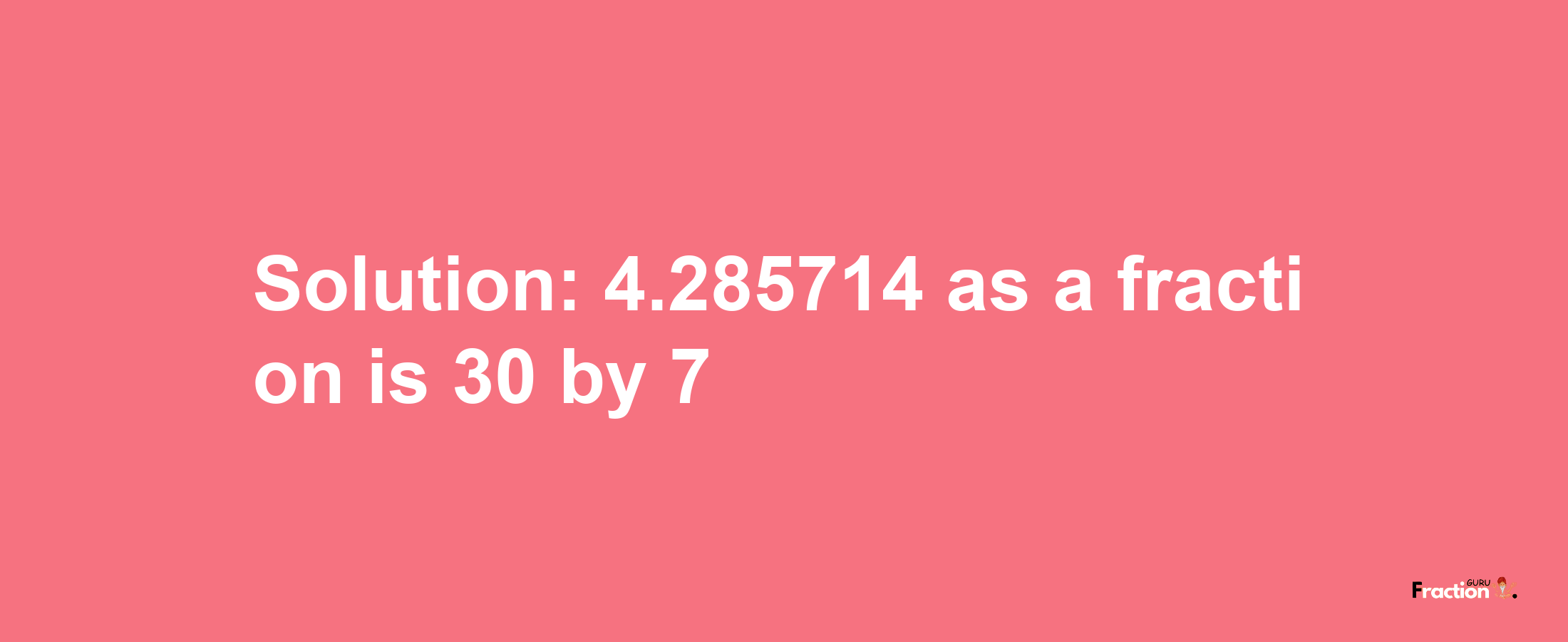 Solution:4.285714 as a fraction is 30/7