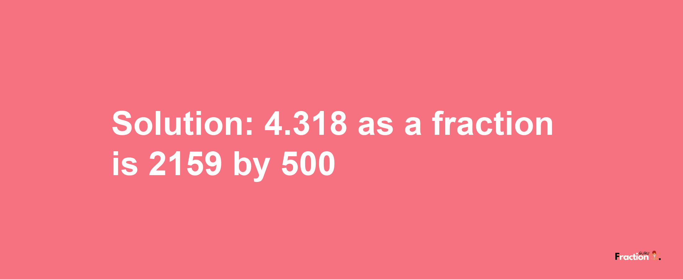 Solution:4.318 as a fraction is 2159/500