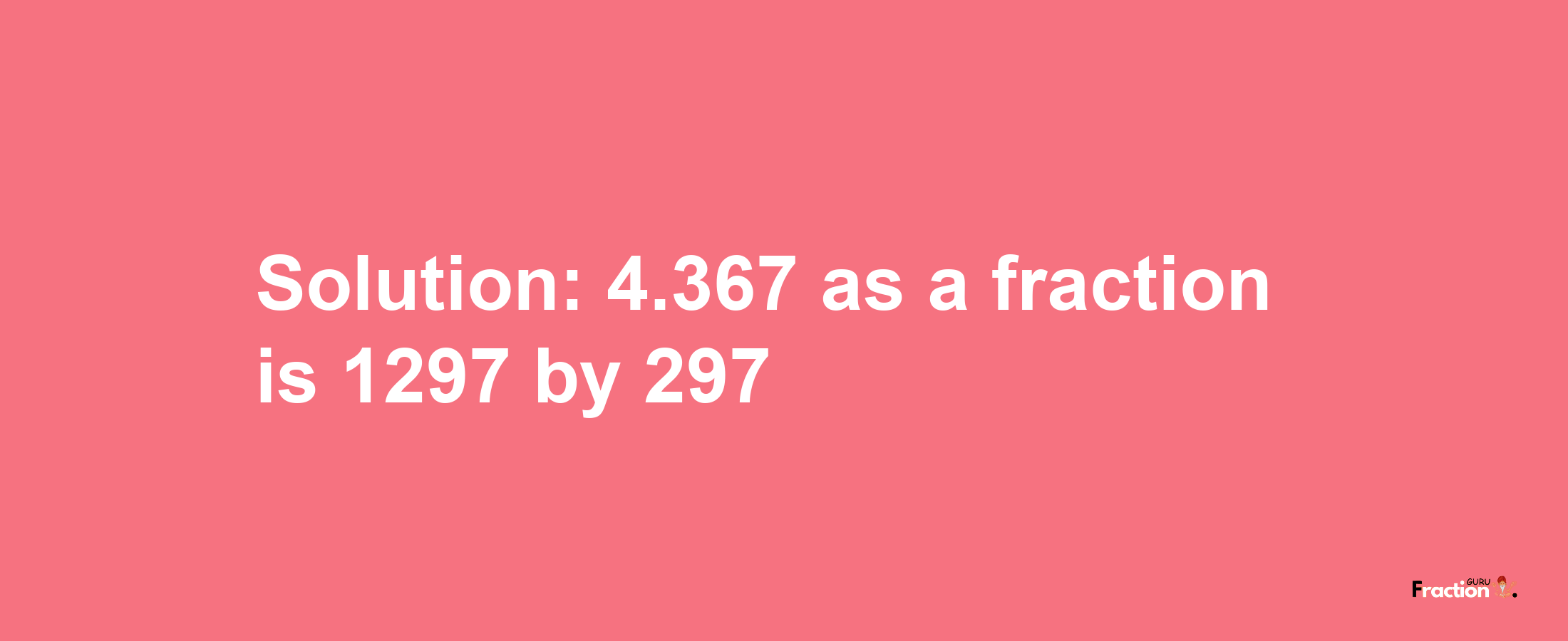 Solution:4.367 as a fraction is 1297/297