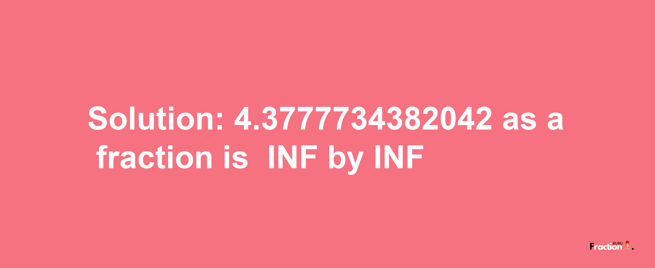 Solution:-4.3777734382042 as a fraction is -INF/INF