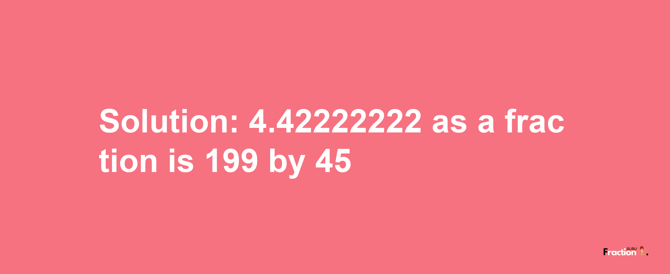 Solution:4.42222222 as a fraction is 199/45