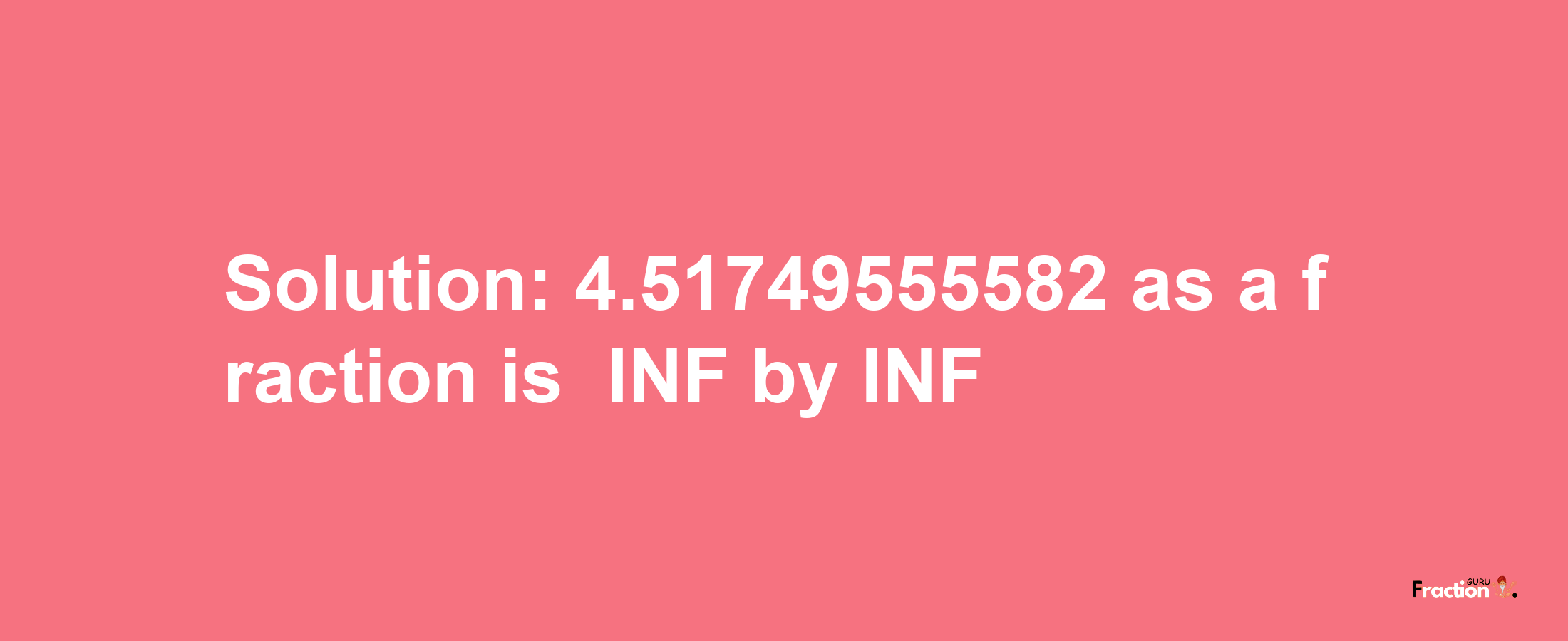 Solution:-4.51749555582 as a fraction is -INF/INF