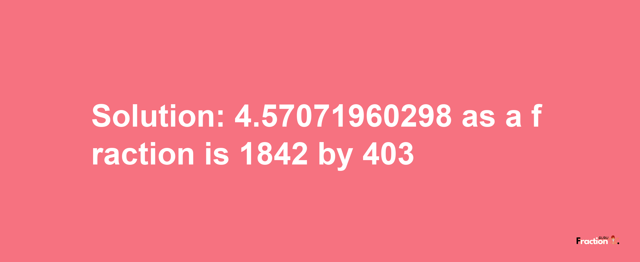 Solution:4.57071960298 as a fraction is 1842/403