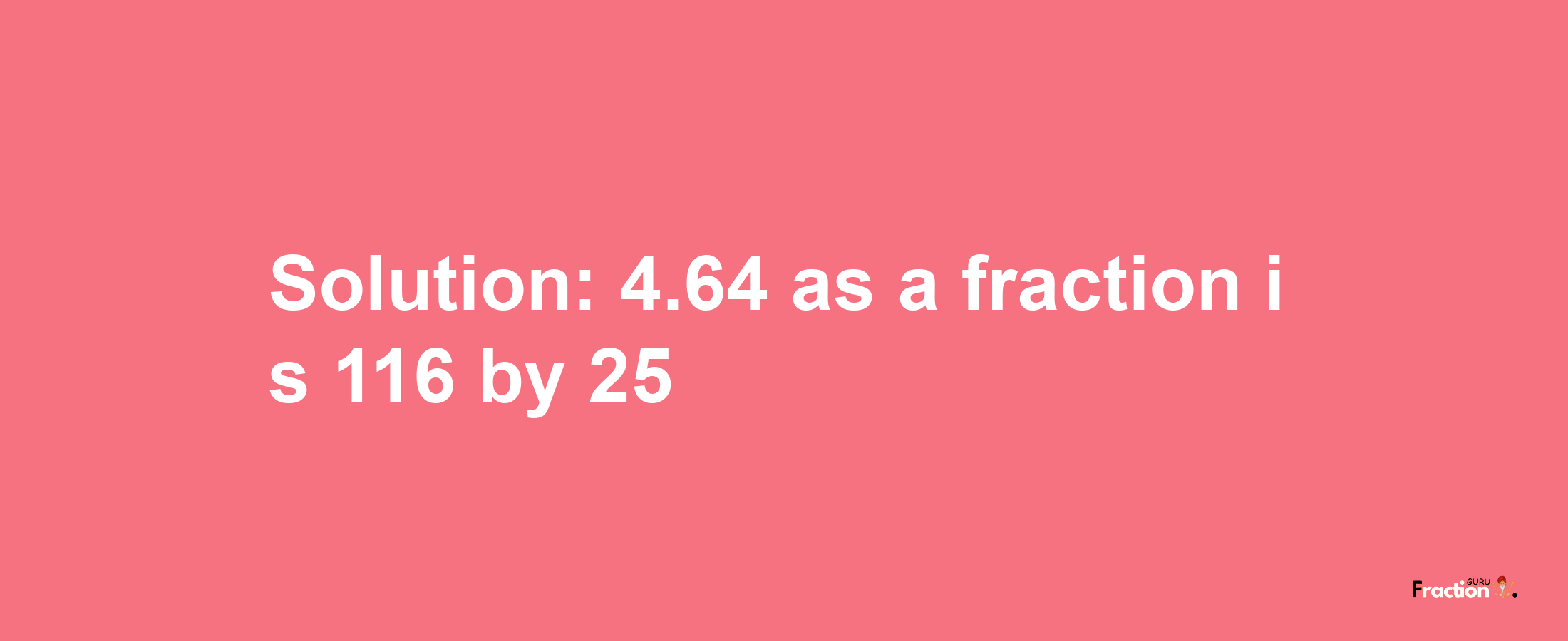 Solution:4.64 as a fraction is 116/25