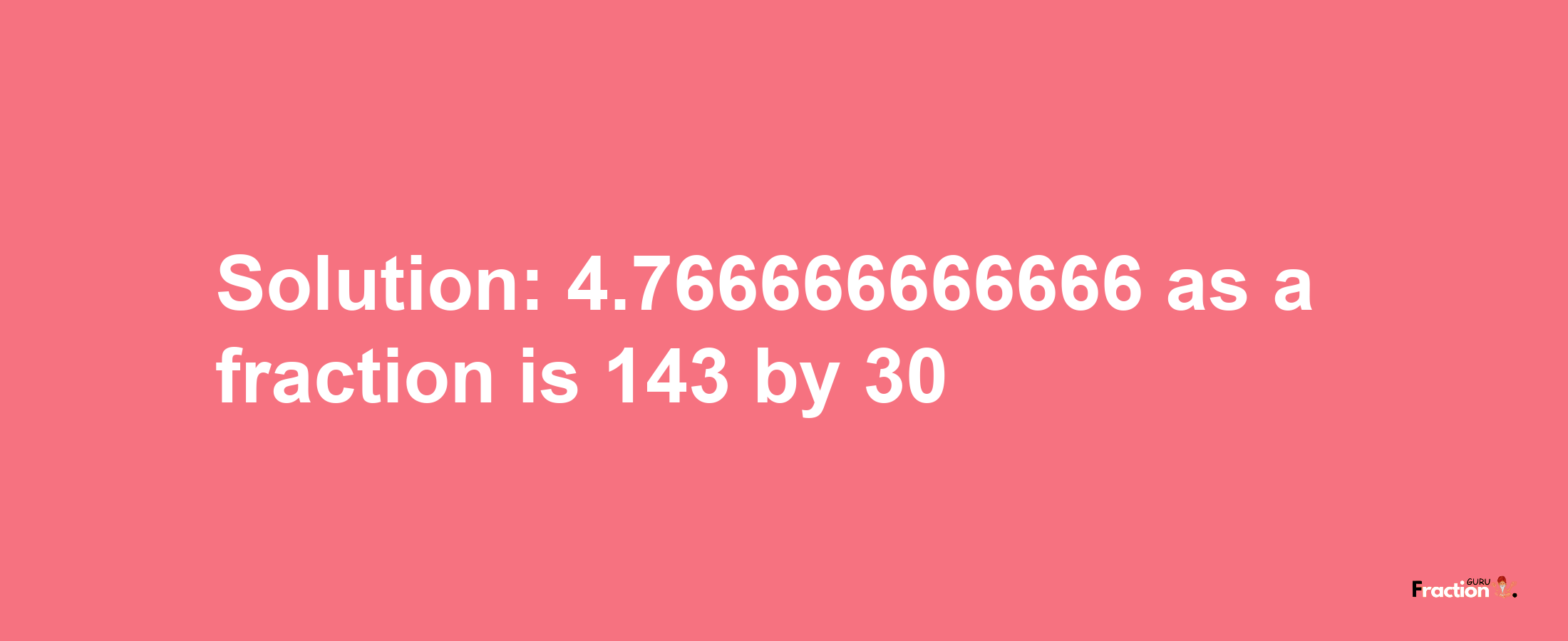 Solution:4.766666666666 as a fraction is 143/30