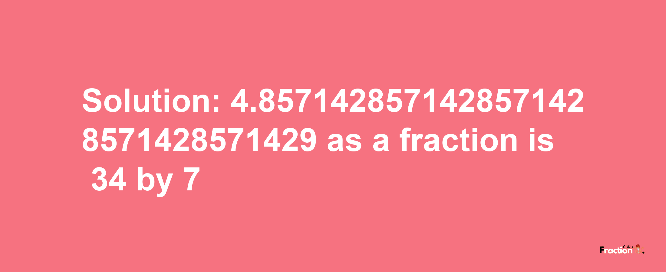 Solution:4.8571428571428571428571428571429 as a fraction is 34/7