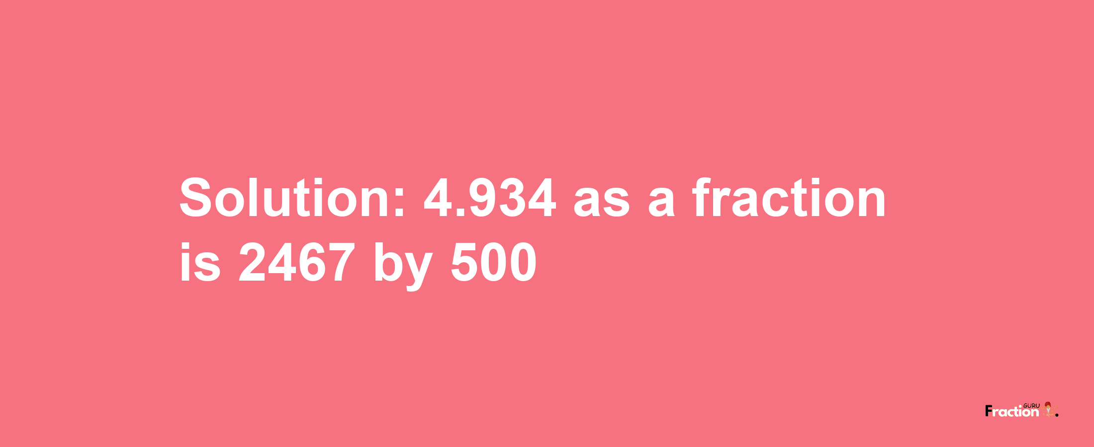 Solution:4.934 as a fraction is 2467/500