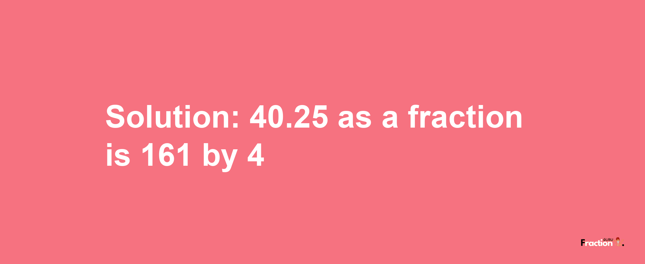 Solution:40.25 as a fraction is 161/4