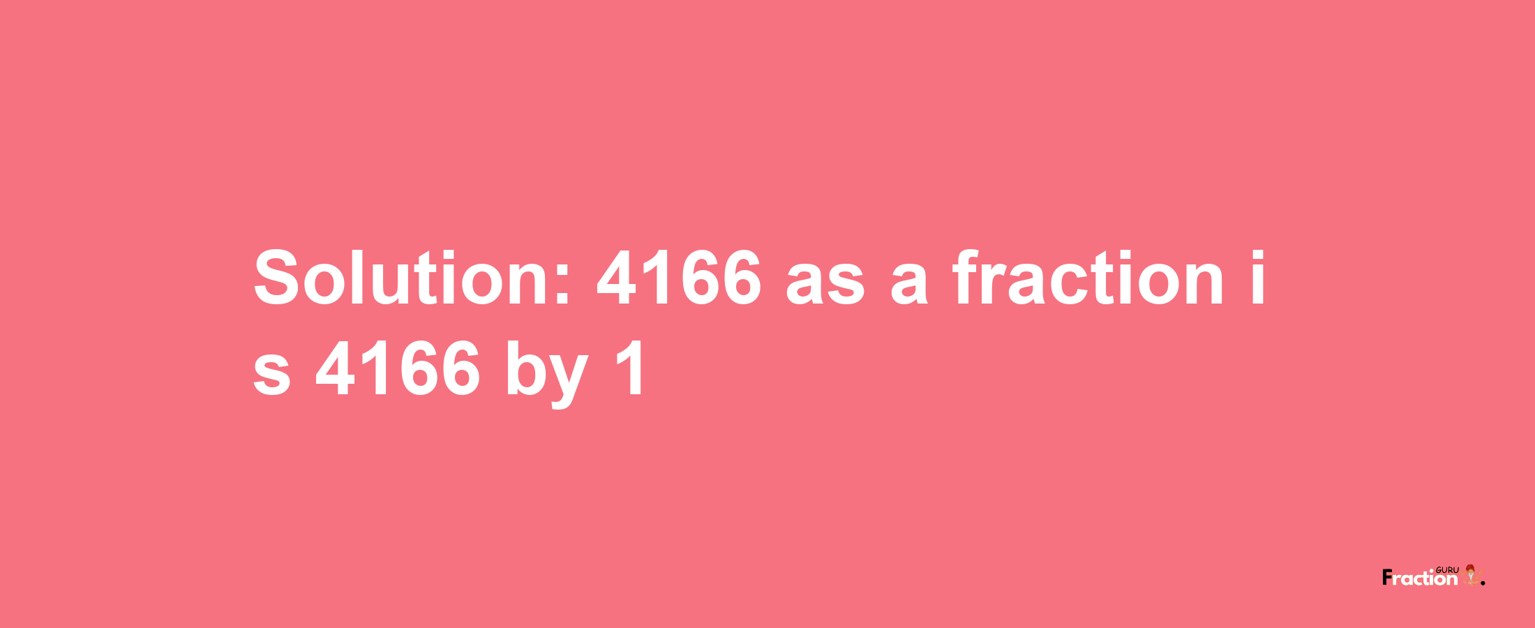 Solution:4166 as a fraction is 4166/1