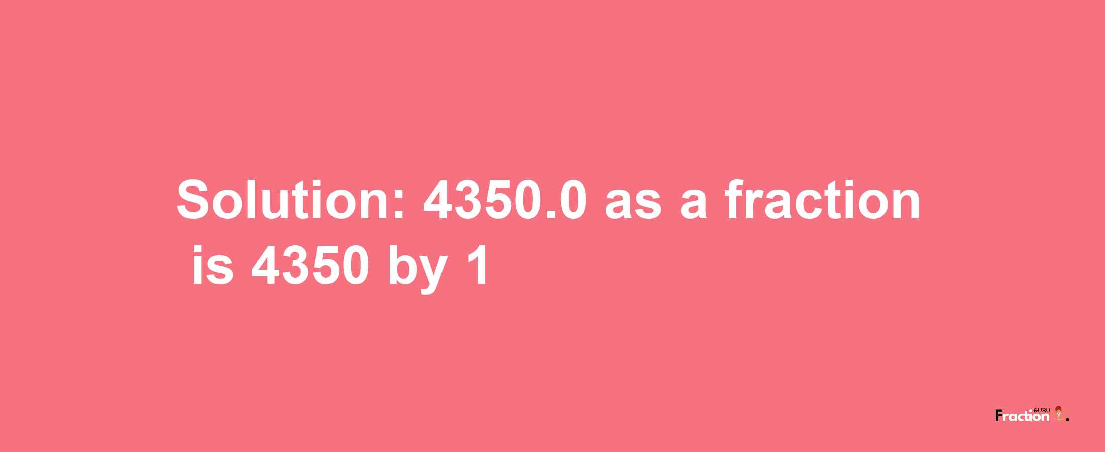 Solution:4350.0 as a fraction is 4350/1