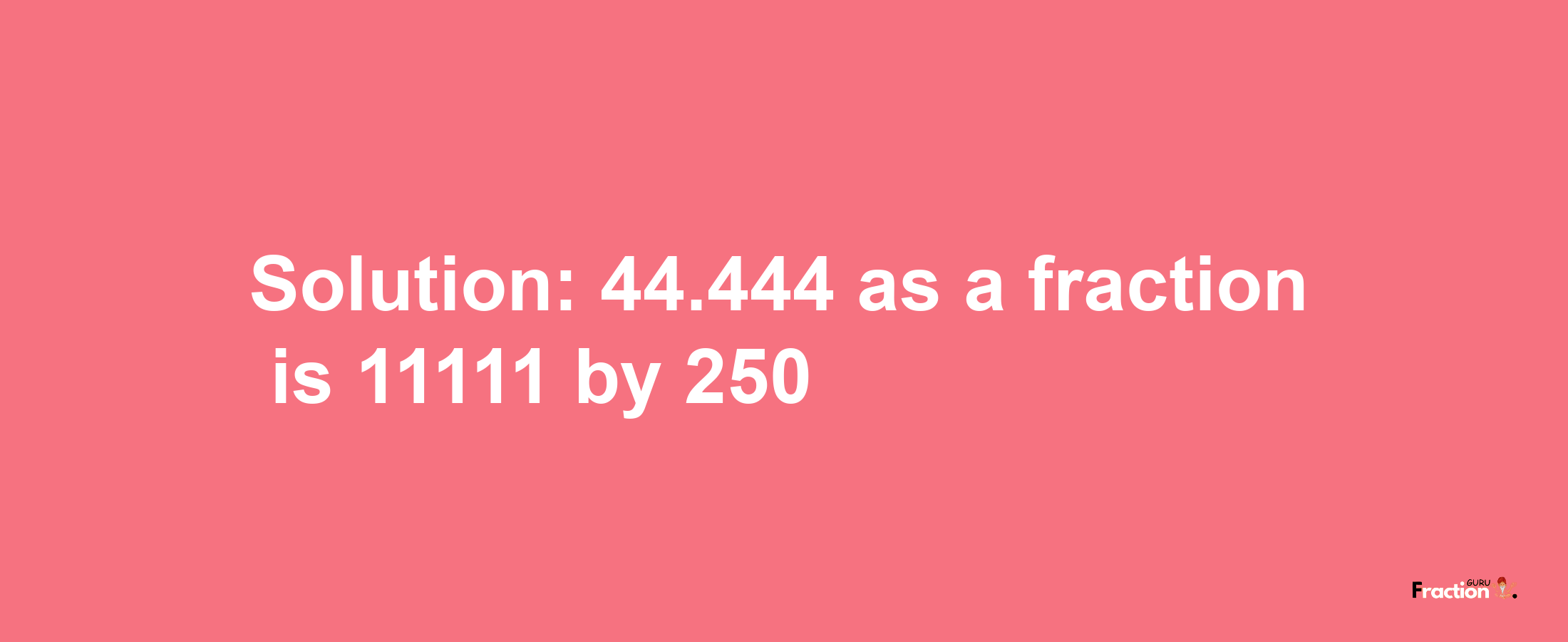 Solution:44.444 as a fraction is 11111/250