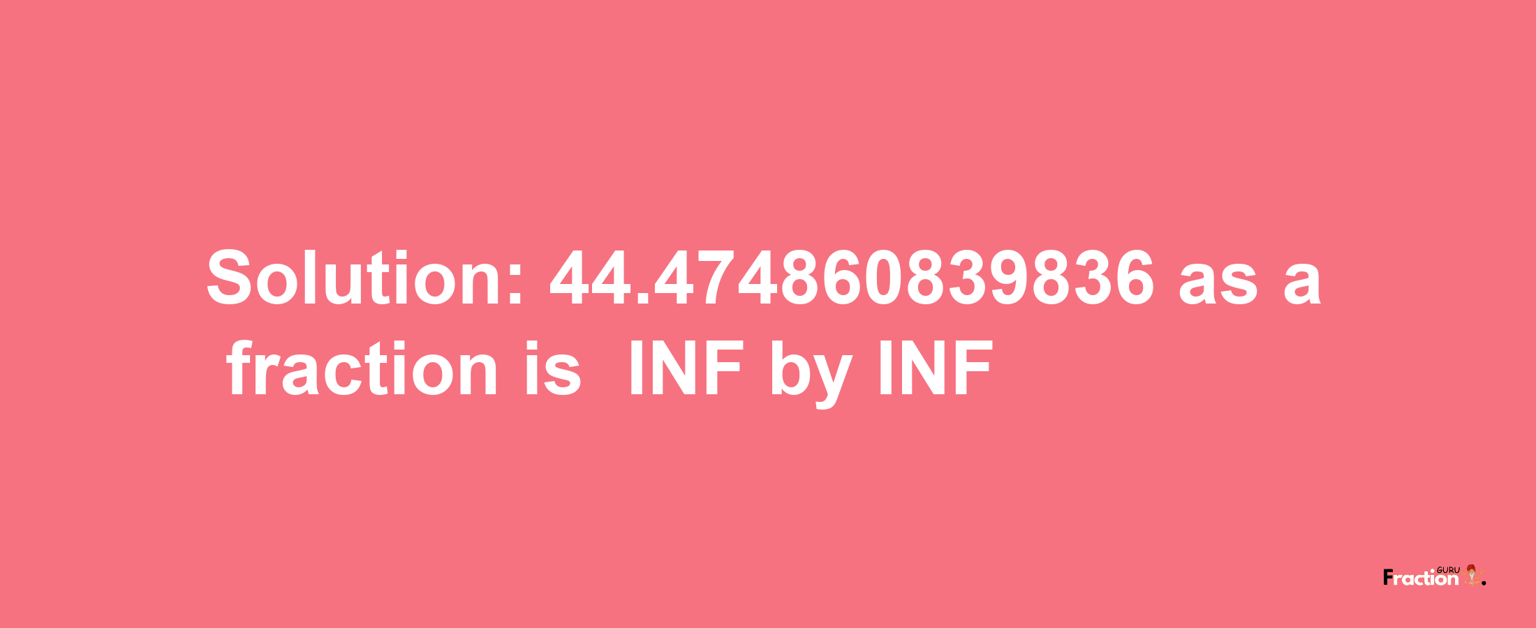 Solution:-44.474860839836 as a fraction is -INF/INF