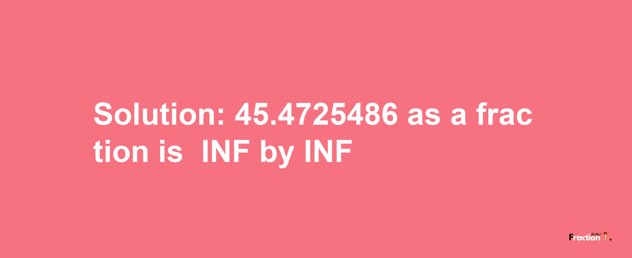 Solution:-45.4725486 as a fraction is -INF/INF