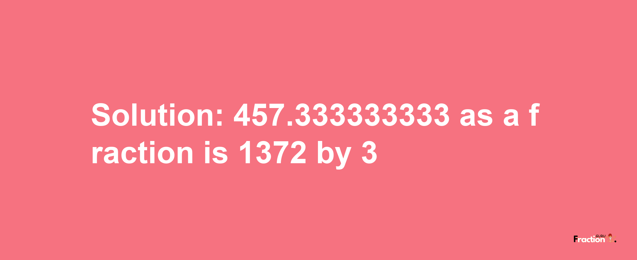 Solution:457.333333333 as a fraction is 1372/3