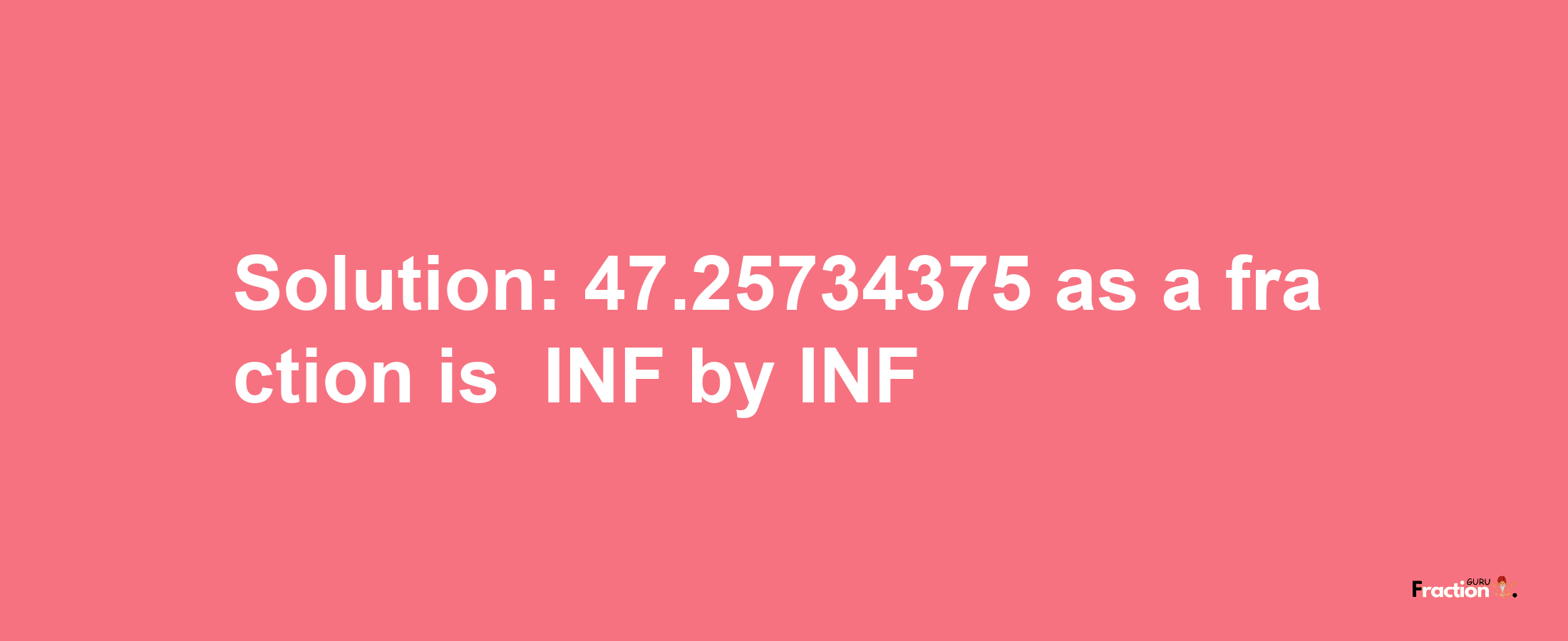 Solution:-47.25734375 as a fraction is -INF/INF