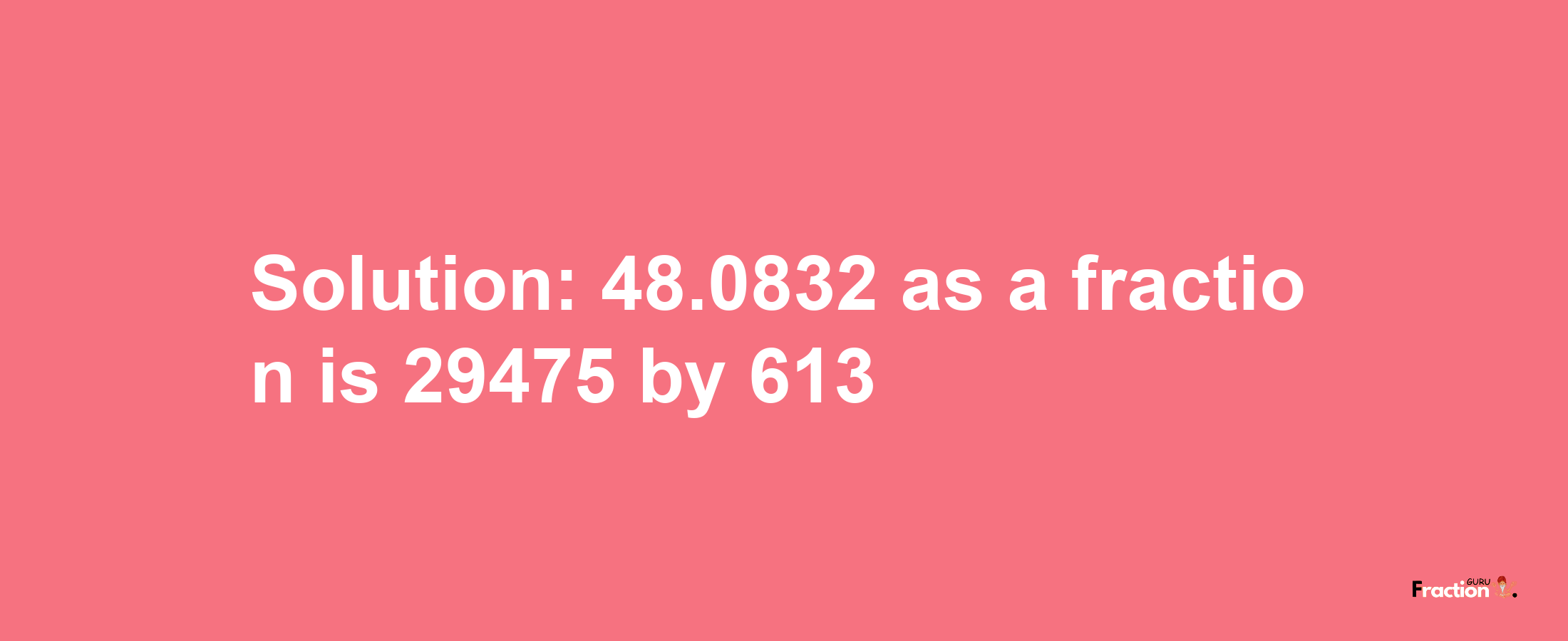 Solution:48.0832 as a fraction is 29475/613