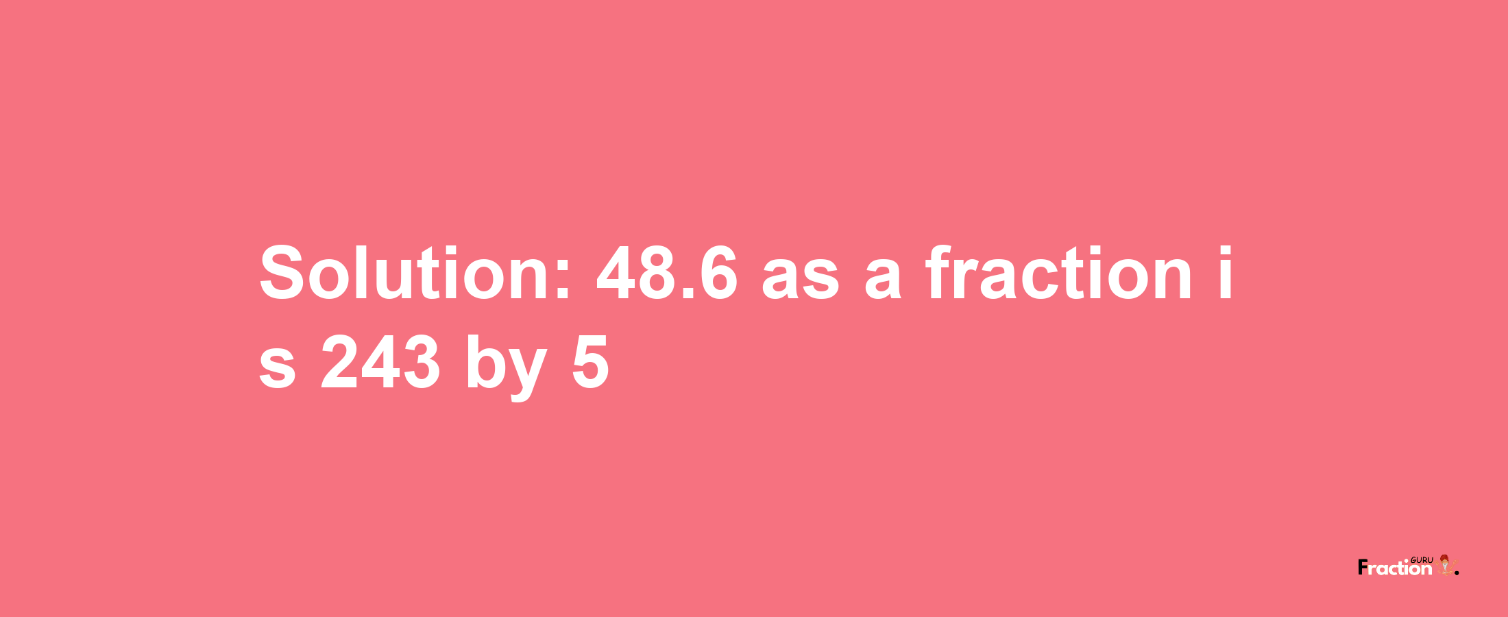 Solution:48.6 as a fraction is 243/5