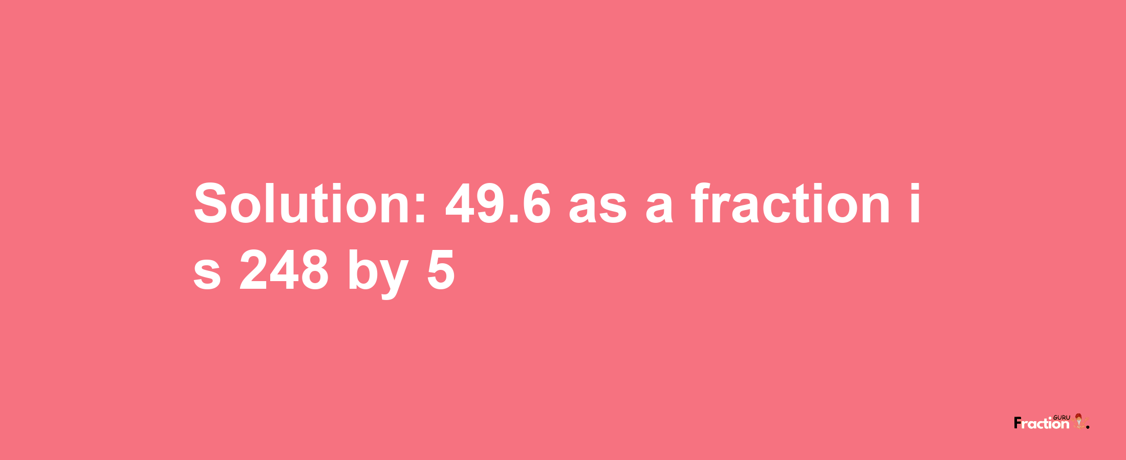 Solution:49.6 as a fraction is 248/5