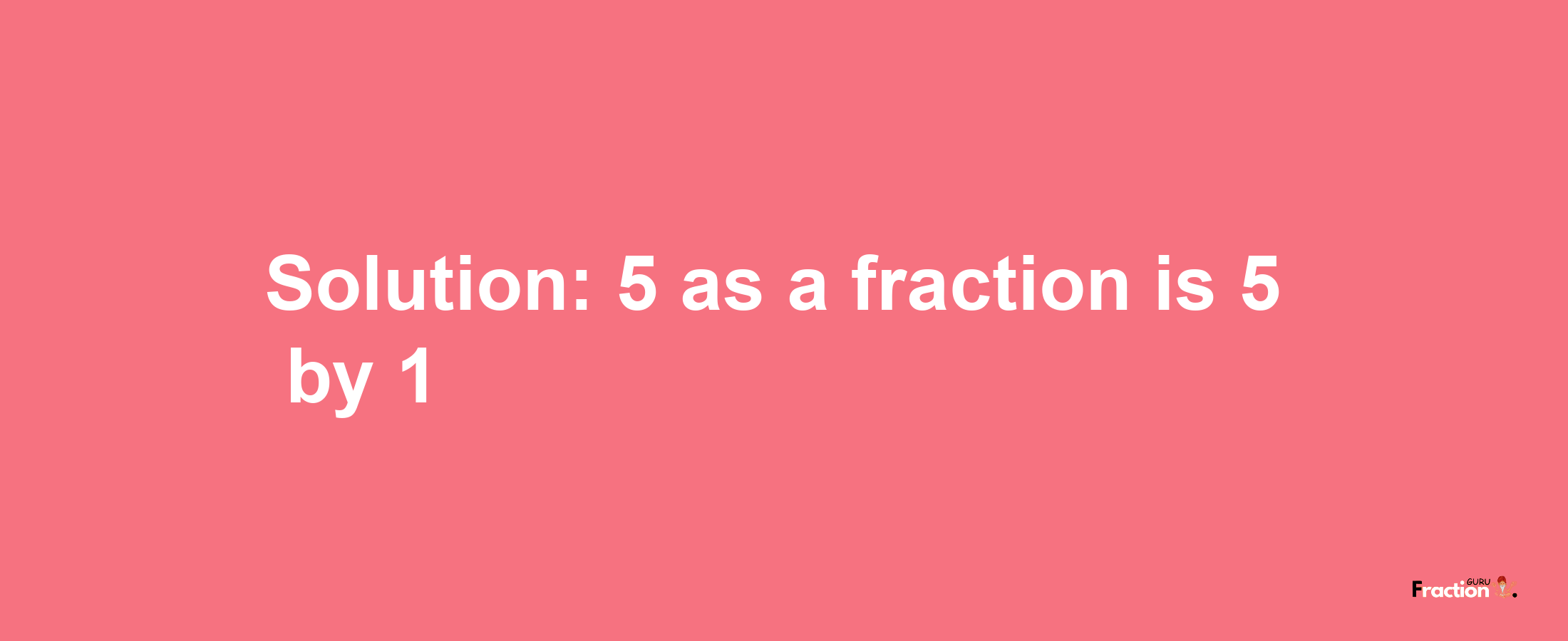 Solution:5 as a fraction is 5/1