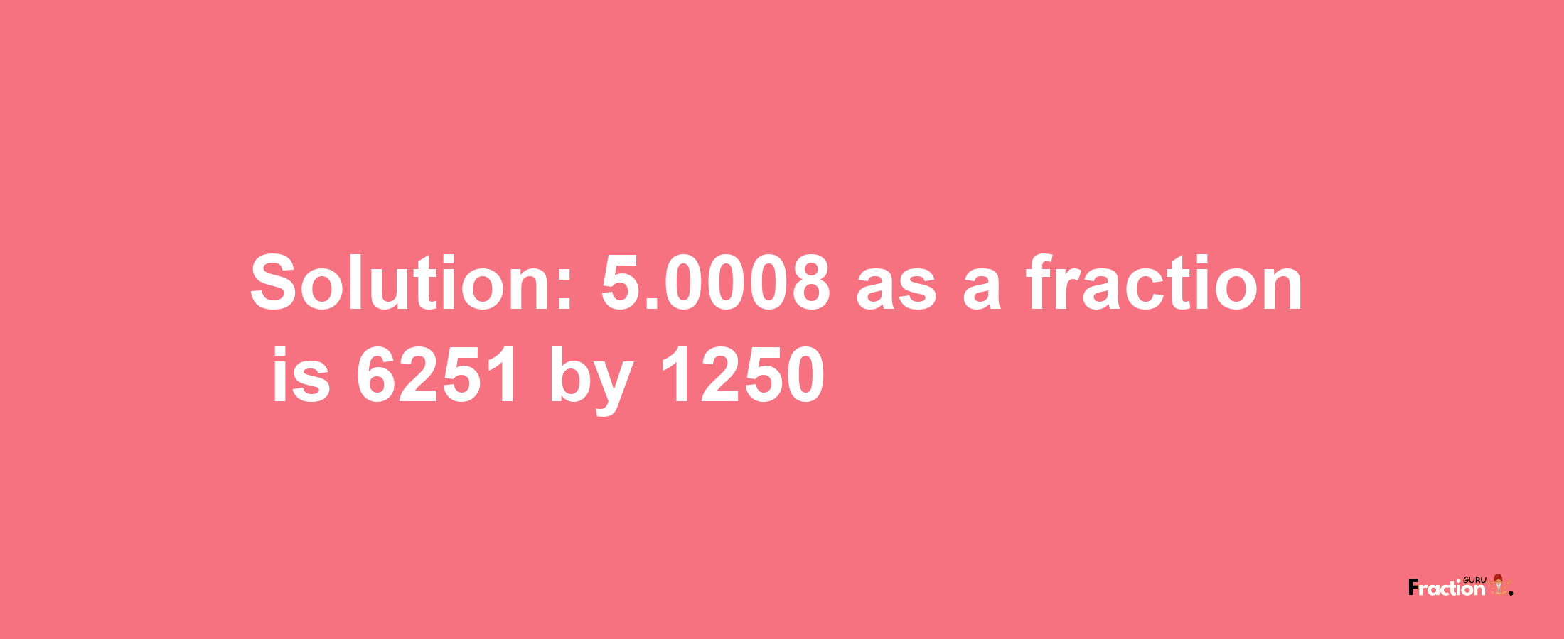 Solution:5.0008 as a fraction is 6251/1250