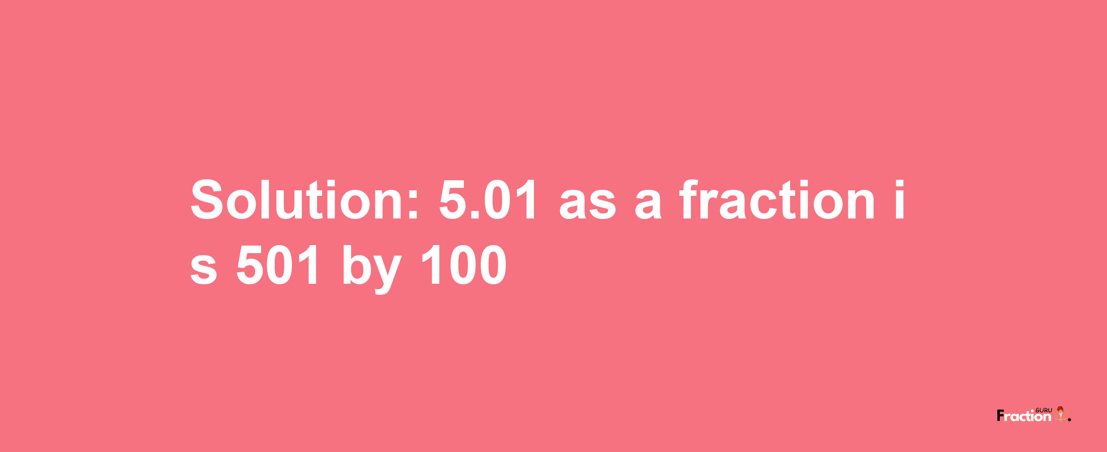 Solution:5.01 as a fraction is 501/100