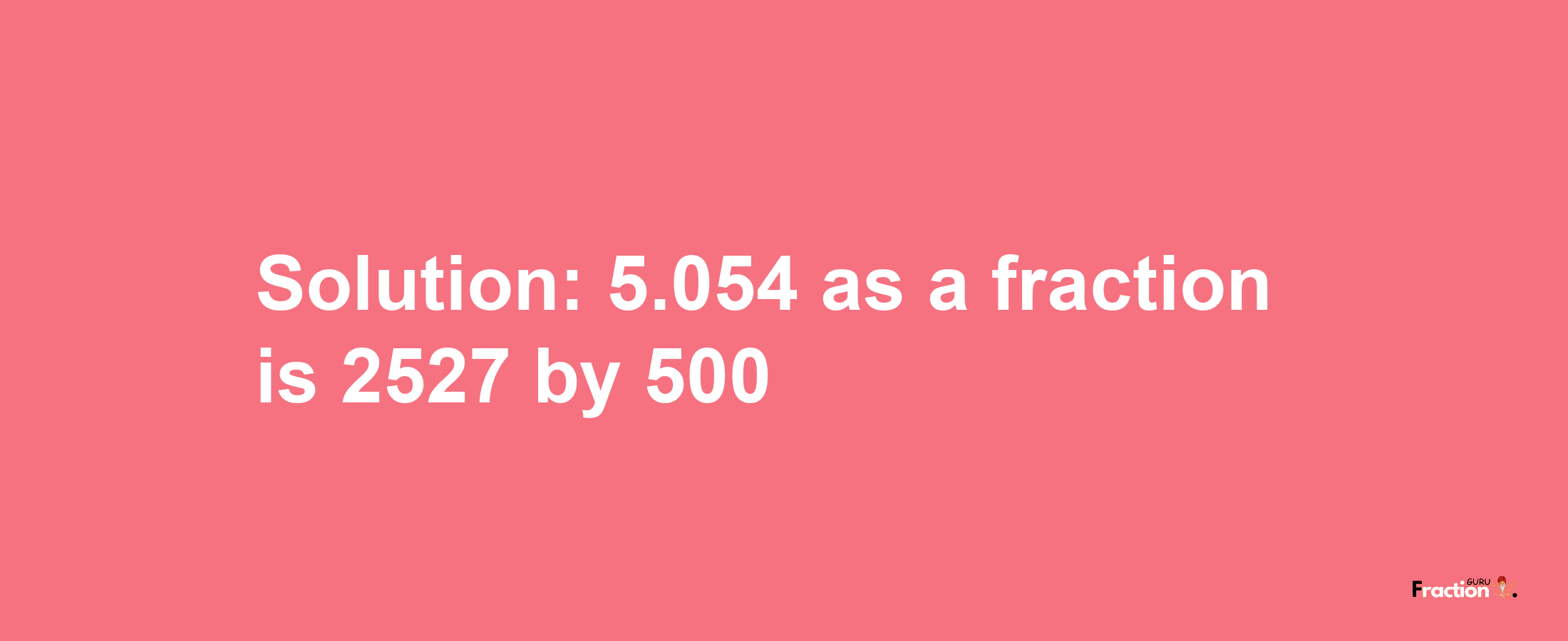 Solution:5.054 as a fraction is 2527/500