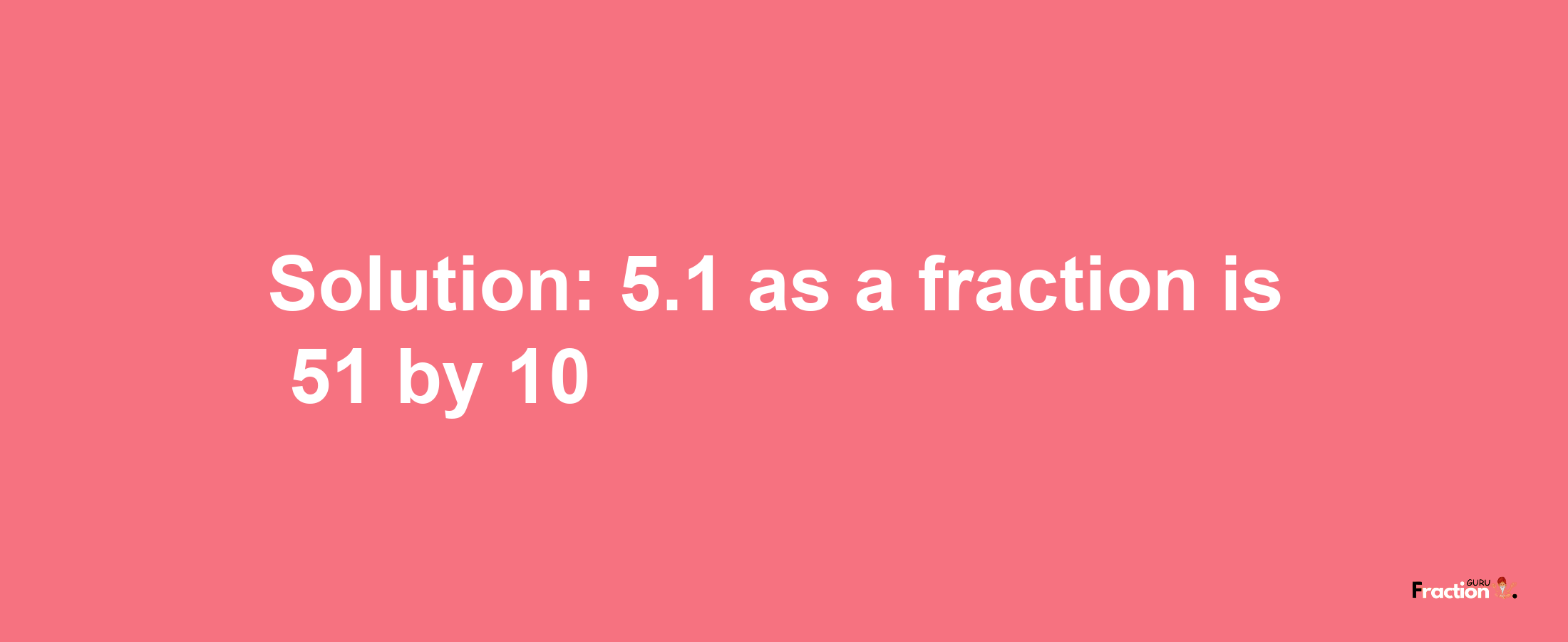 Solution:5.1 as a fraction is 51/10