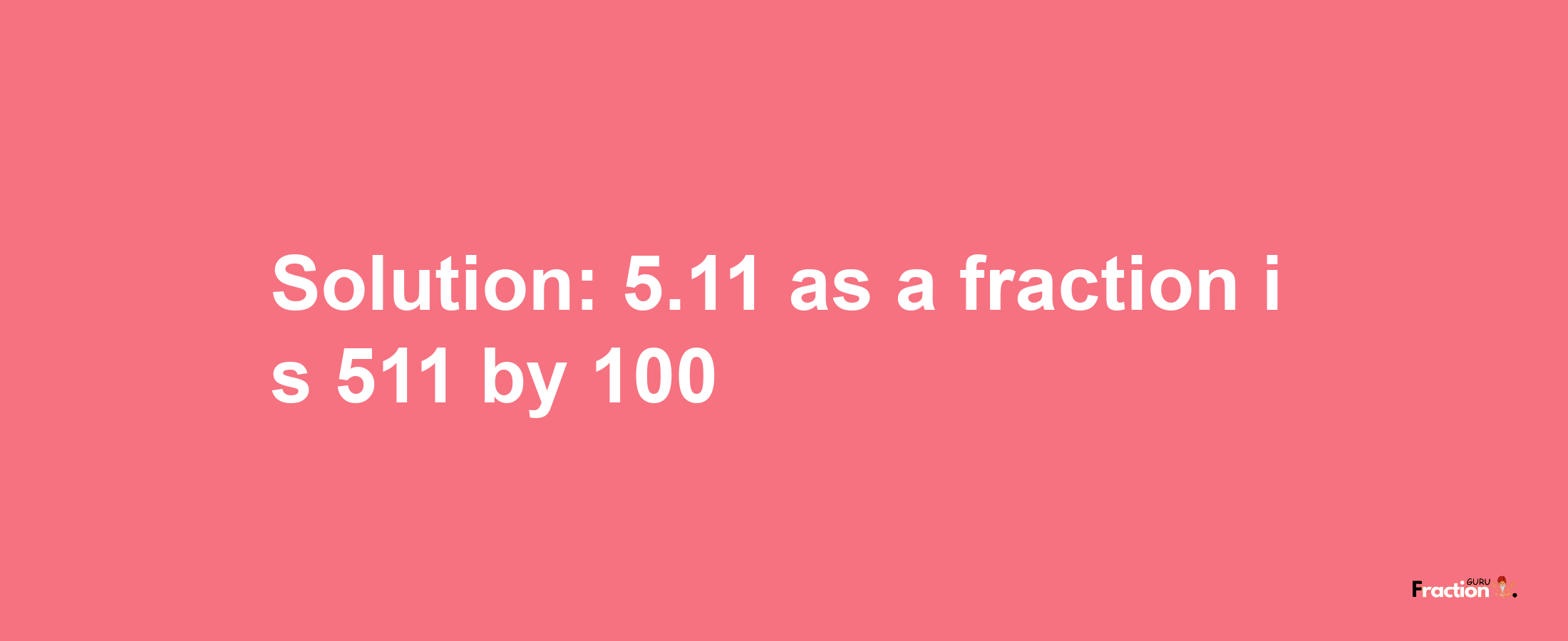 Solution:5.11 as a fraction is 511/100