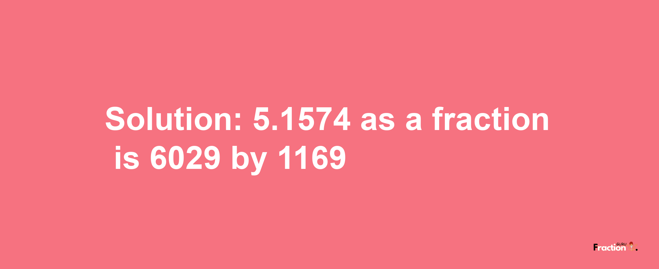 Solution:5.1574 as a fraction is 6029/1169