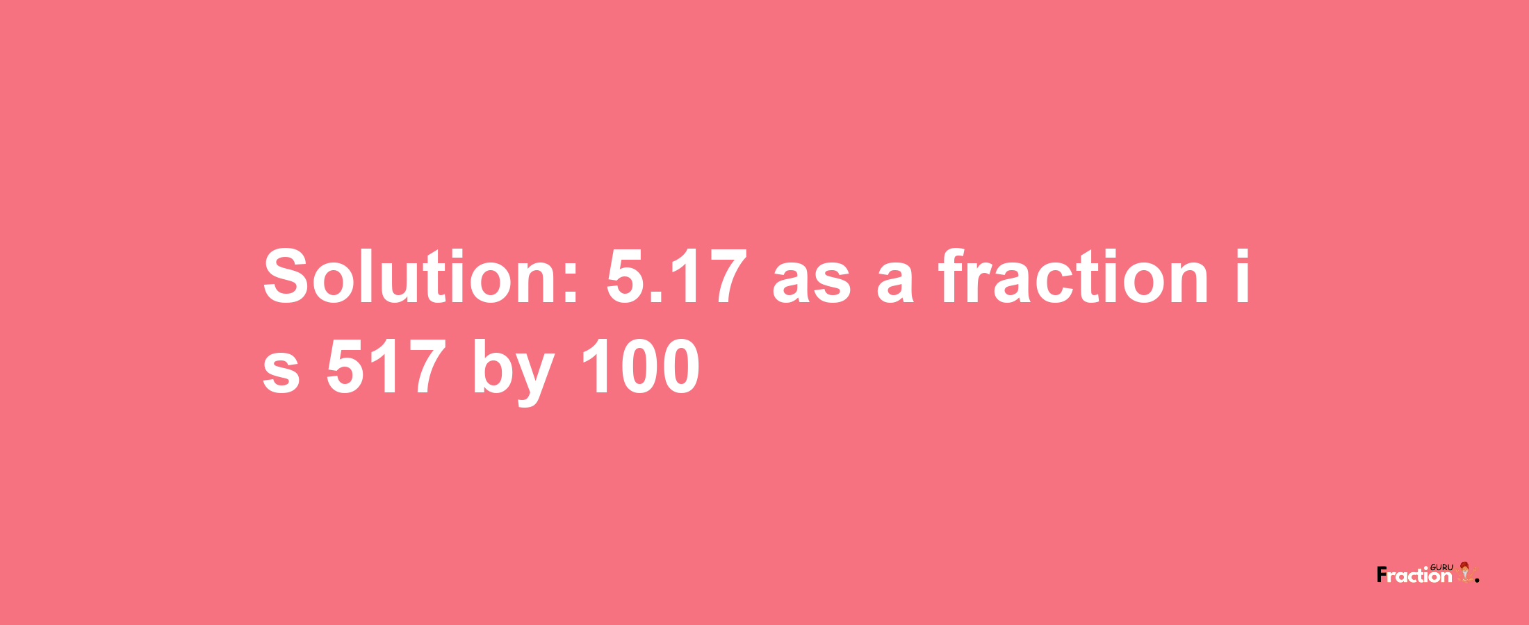 Solution:5.17 as a fraction is 517/100