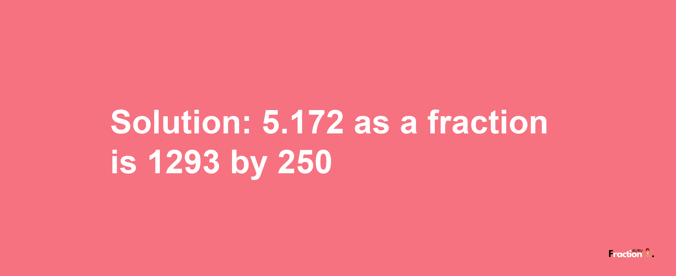 Solution:5.172 as a fraction is 1293/250