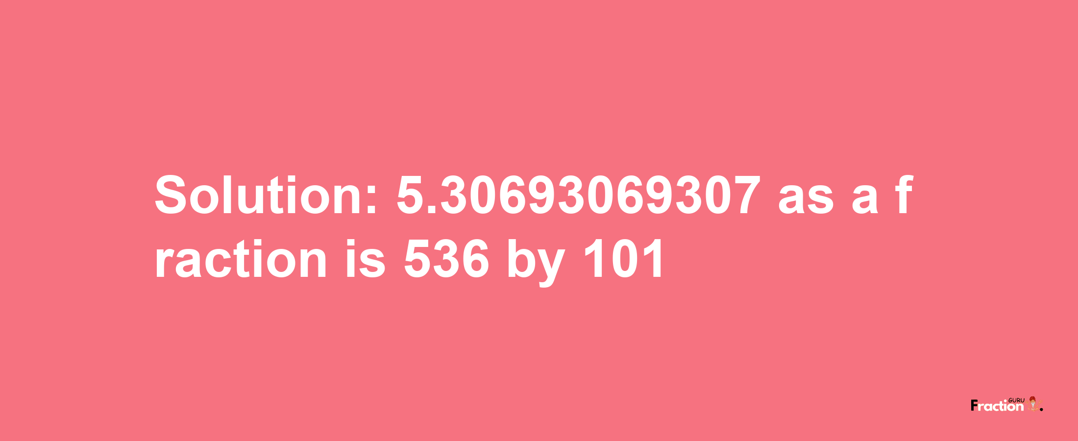 Solution:5.30693069307 as a fraction is 536/101