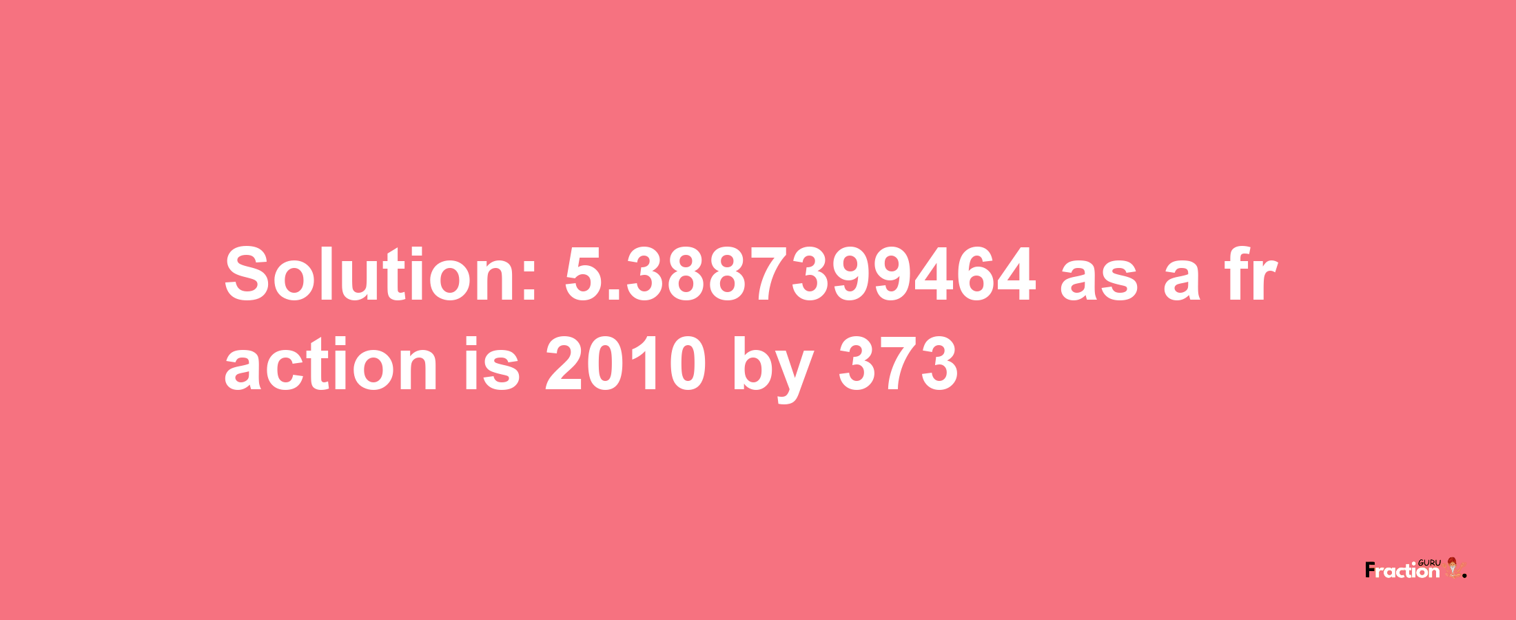 Solution:5.3887399464 as a fraction is 2010/373