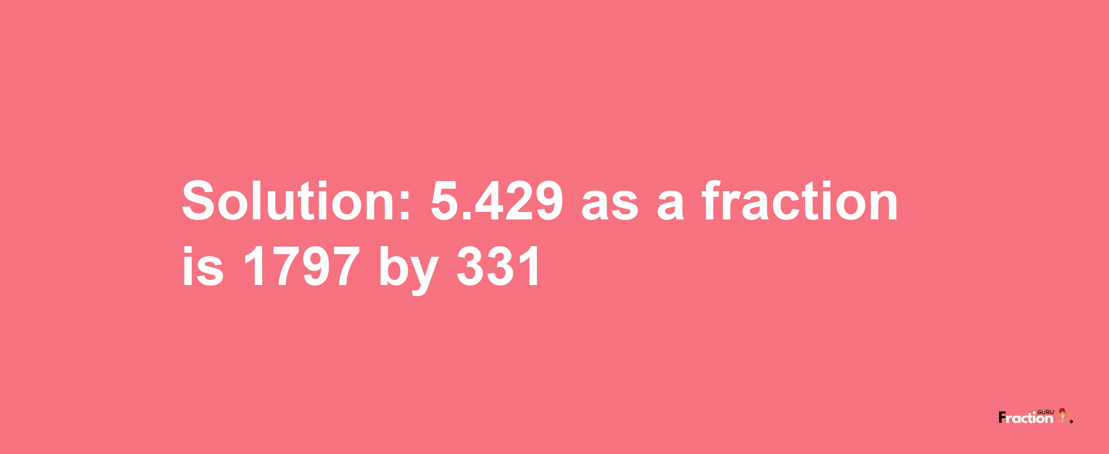 Solution:5.429 as a fraction is 1797/331