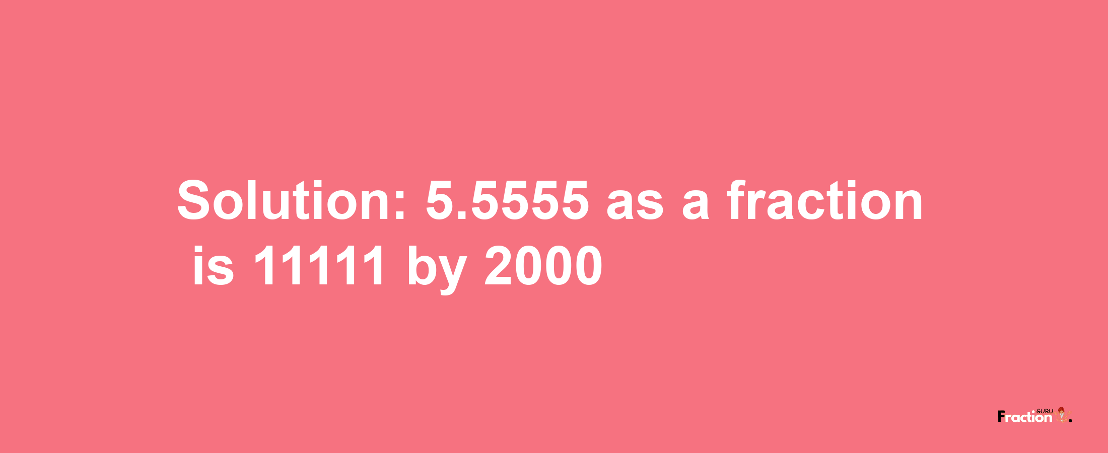 Solution:5.5555 as a fraction is 11111/2000