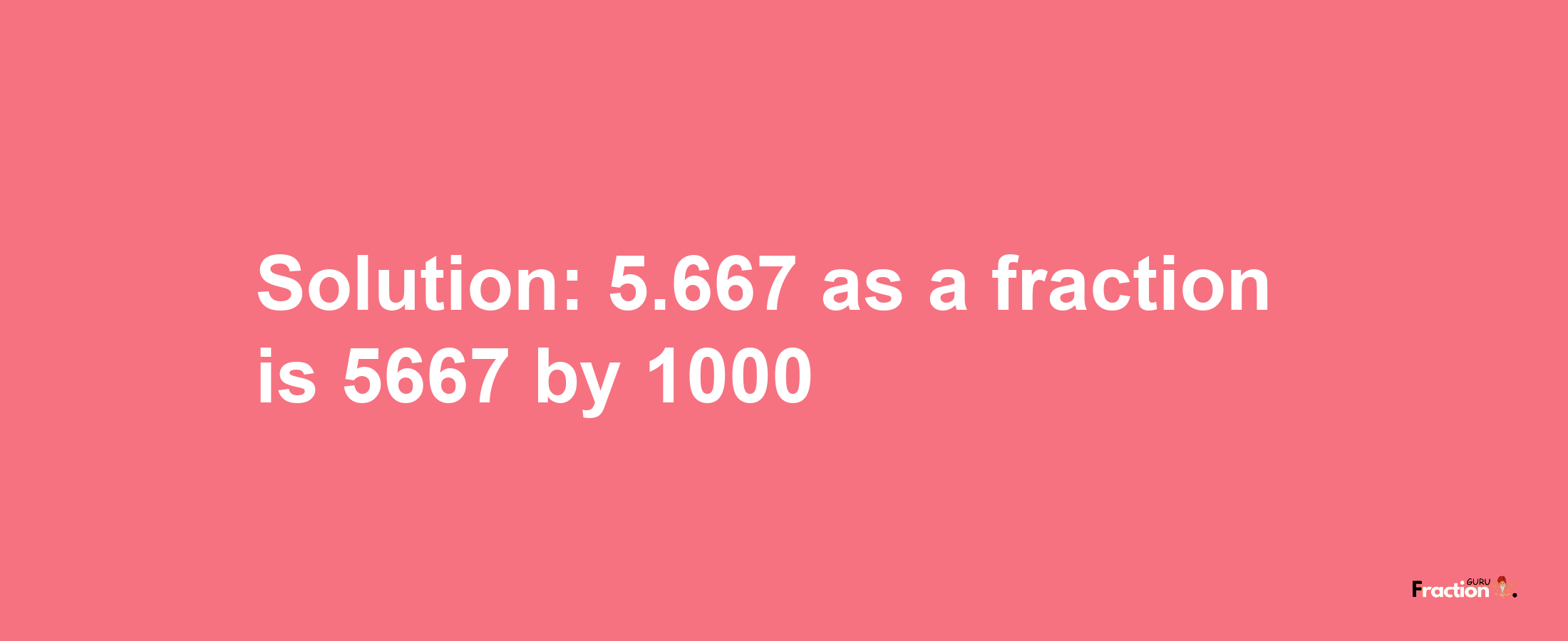 Solution:5.667 as a fraction is 5667/1000