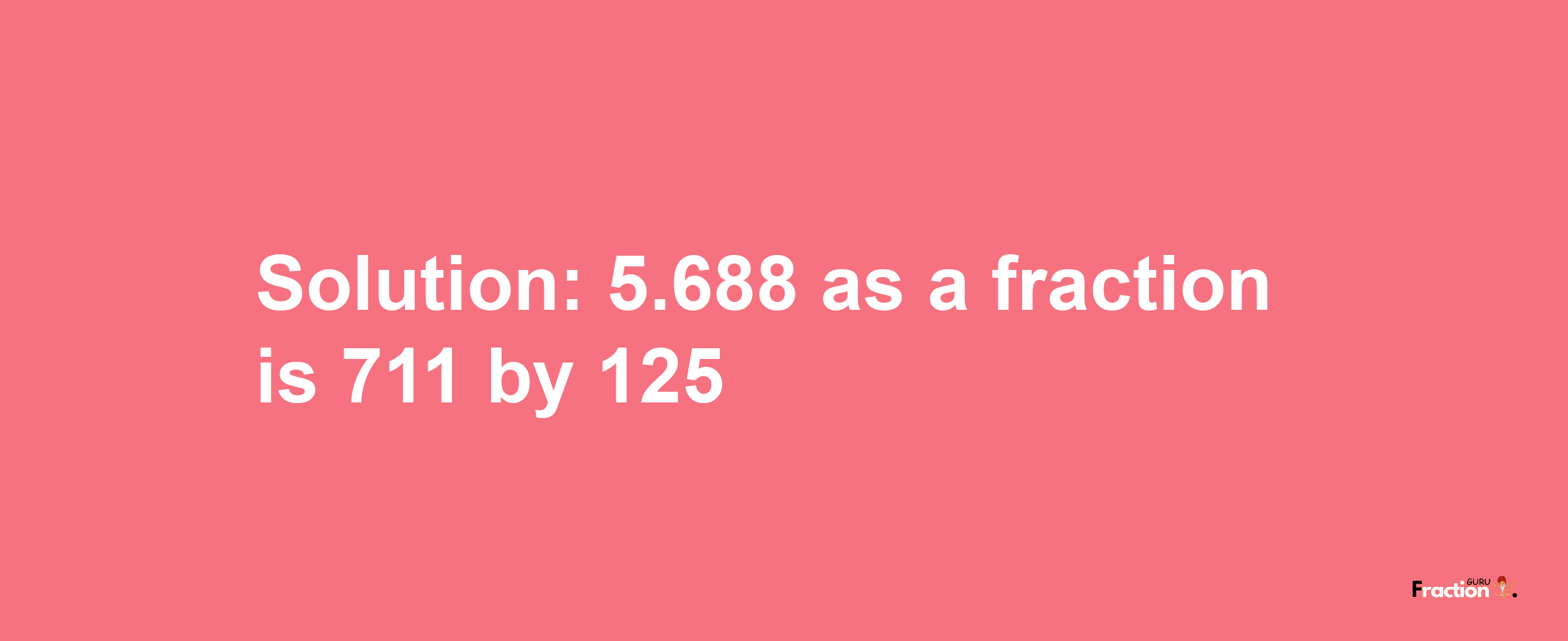 Solution:5.688 as a fraction is 711/125