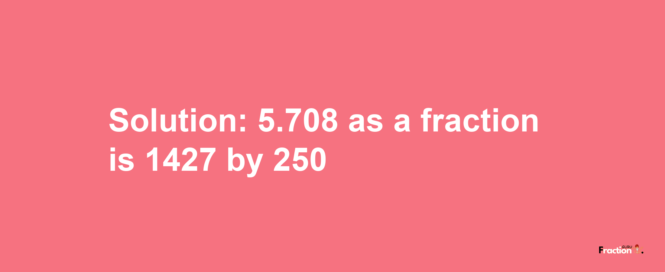 Solution:5.708 as a fraction is 1427/250