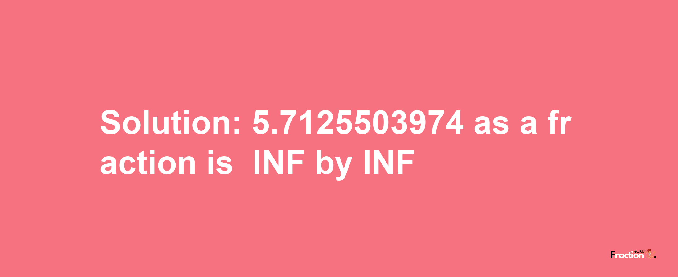 Solution:-5.7125503974 as a fraction is -INF/INF