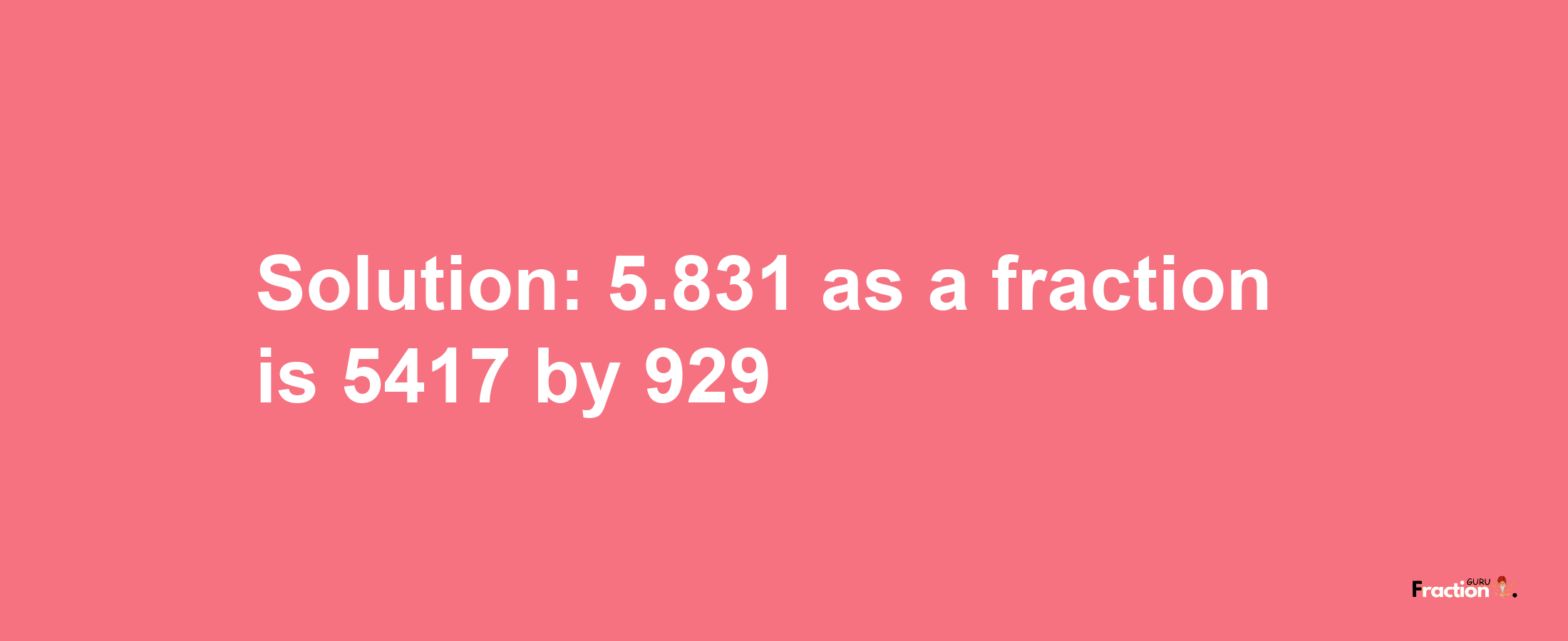 Solution:5.831 as a fraction is 5417/929