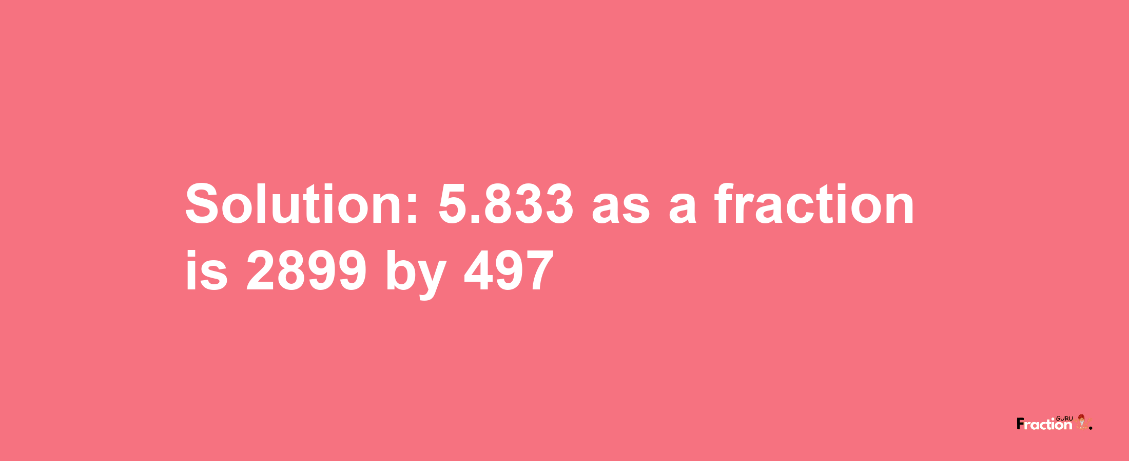 Solution:5.833 as a fraction is 2899/497