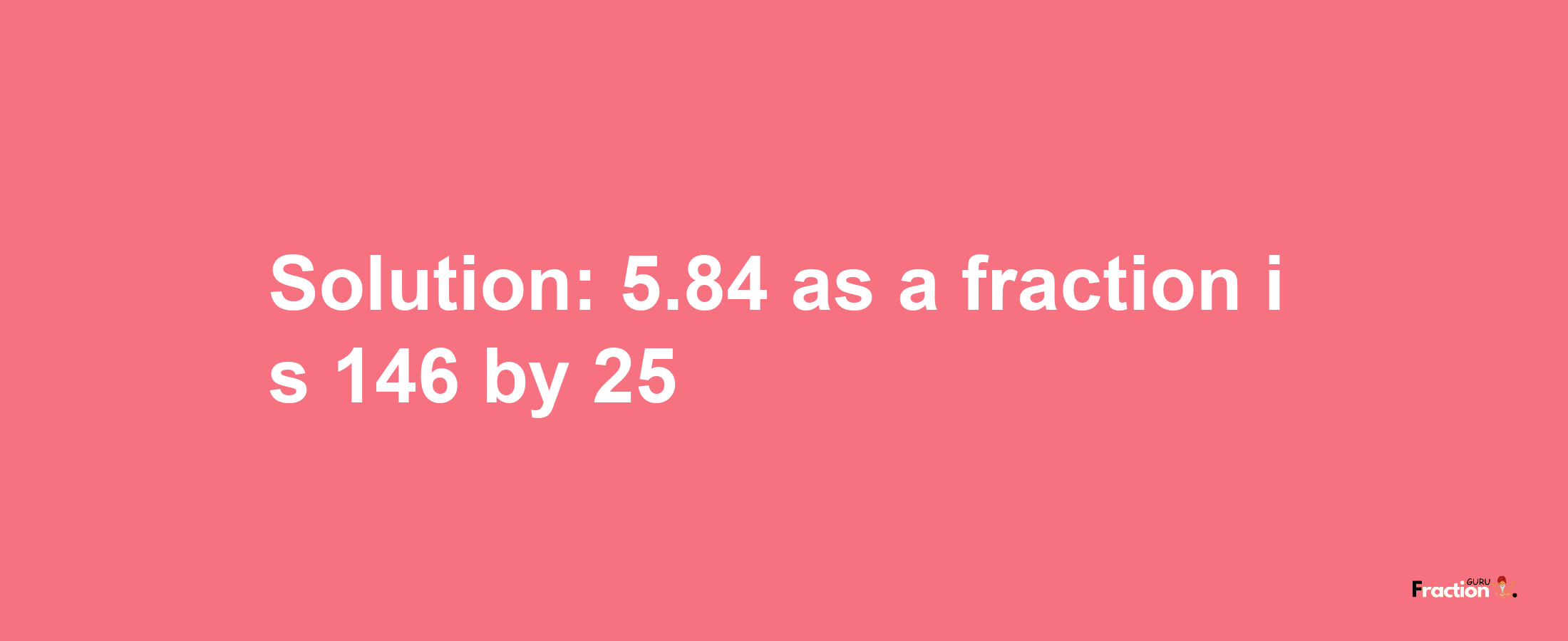 Solution:5.84 as a fraction is 146/25