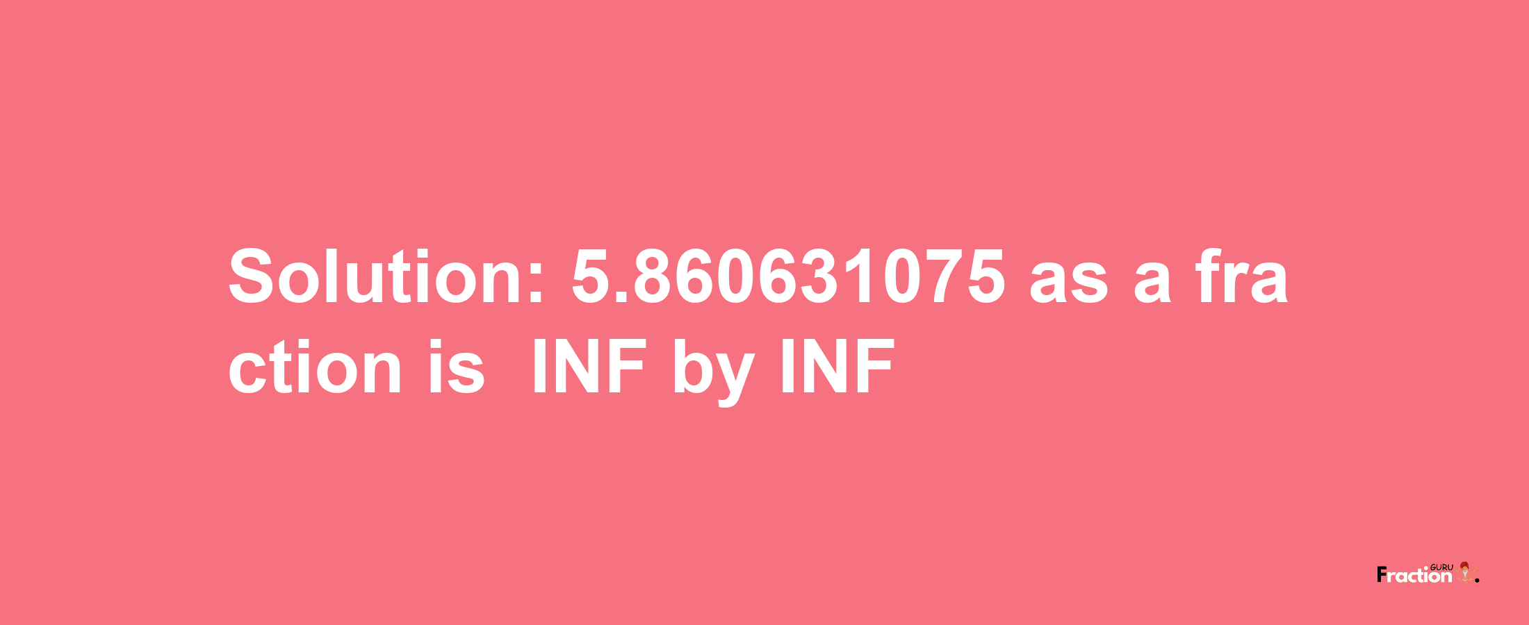 Solution:-5.860631075 as a fraction is -INF/INF