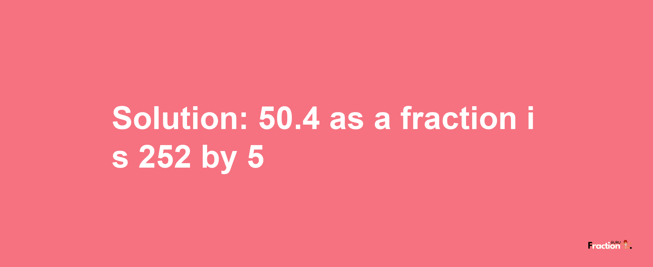 Solution:50.4 as a fraction is 252/5