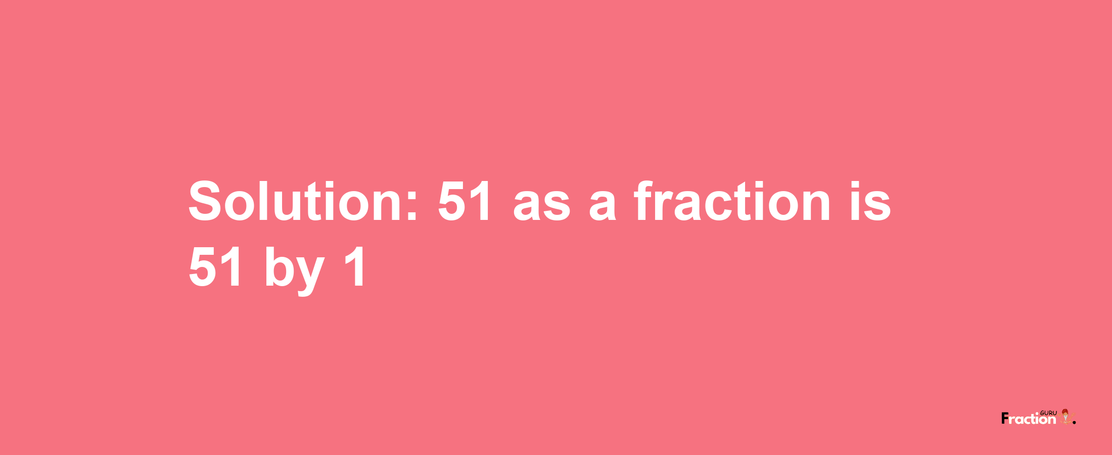 Solution:51 as a fraction is 51/1