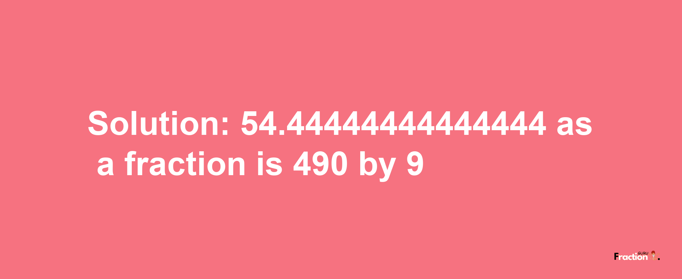 Solution:54.44444444444444 as a fraction is 490/9