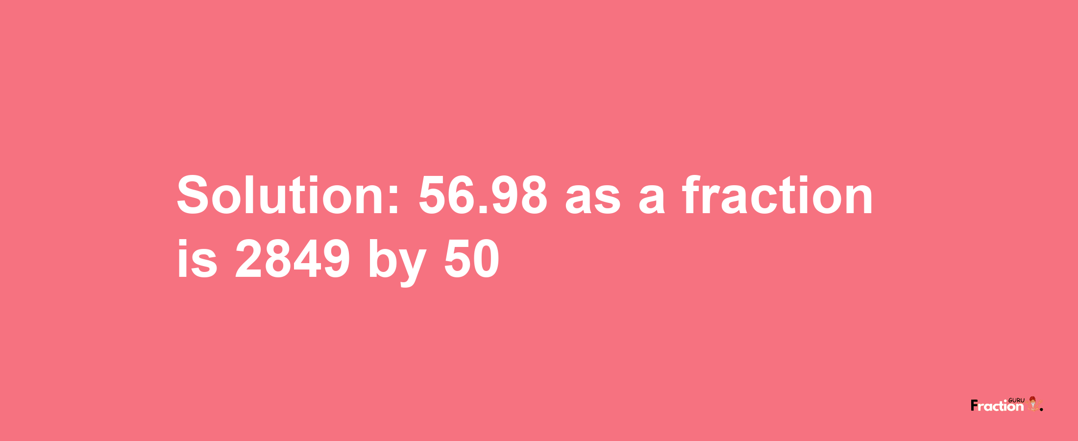 Solution:56.98 as a fraction is 2849/50