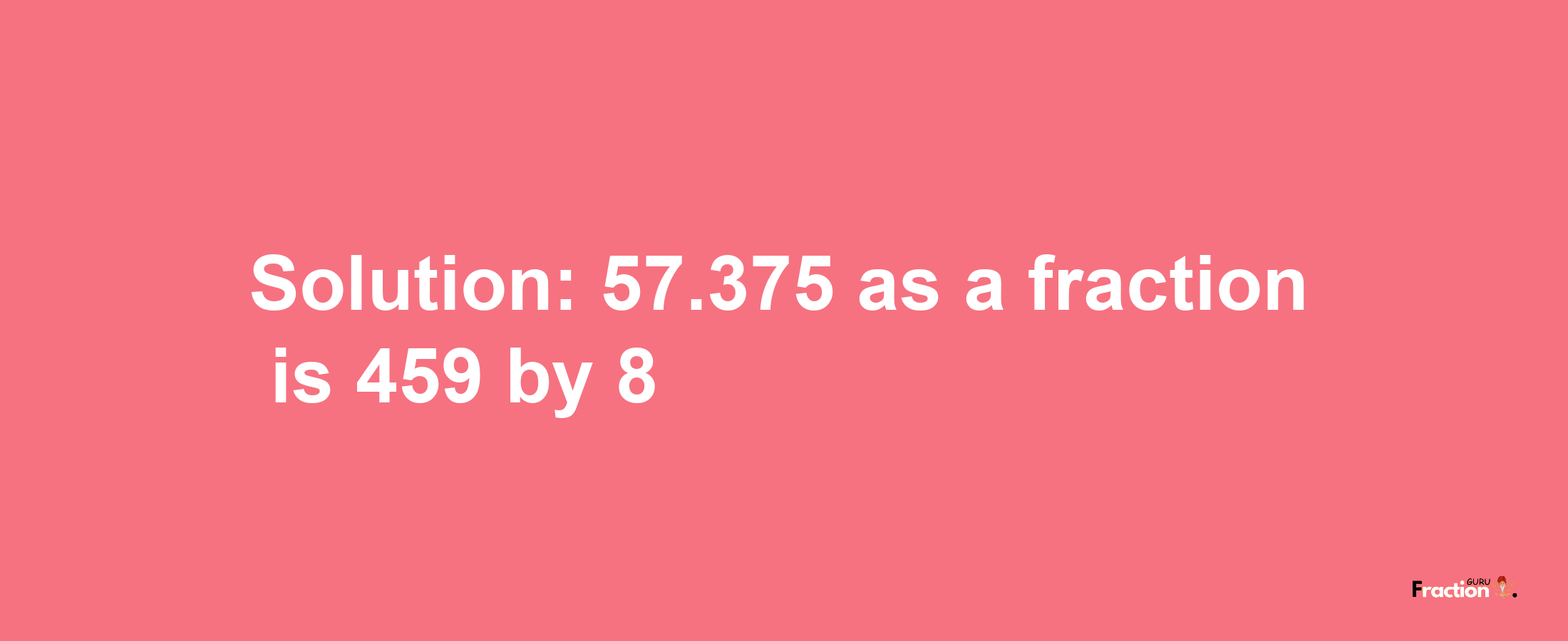 Solution:57.375 as a fraction is 459/8