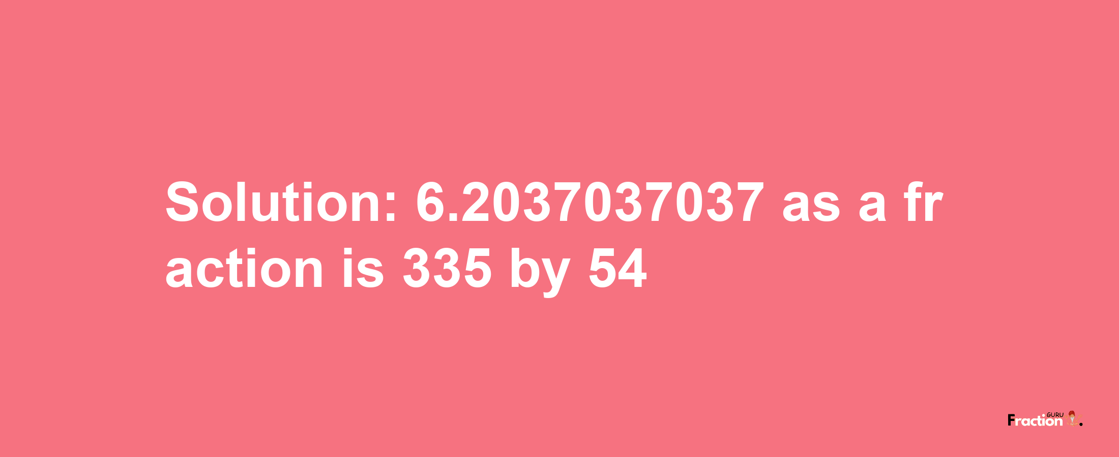 Solution:6.2037037037 as a fraction is 335/54