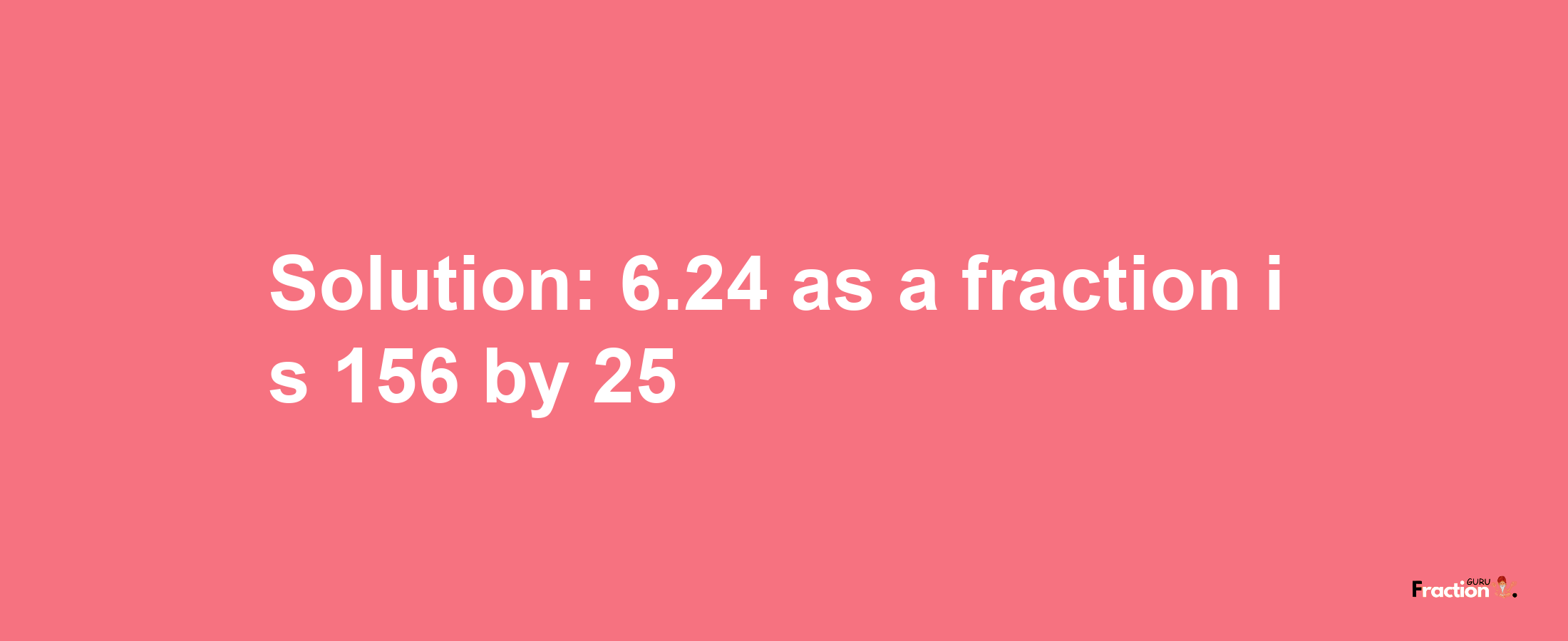 Solution:6.24 as a fraction is 156/25